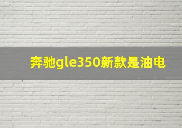 奔驰gle350新款是油电