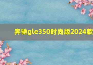 奔驰gle350时尚版2024款