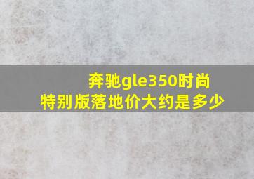 奔驰gle350时尚特别版落地价大约是多少