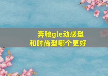 奔驰gle动感型和时尚型哪个更好