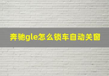 奔驰gle怎么锁车自动关窗