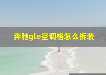 奔驰gle空调格怎么拆装