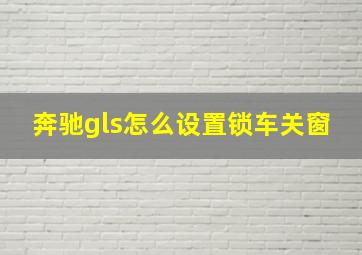 奔驰gls怎么设置锁车关窗