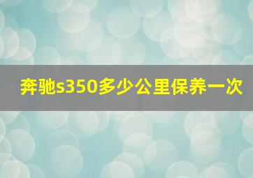 奔驰s350多少公里保养一次