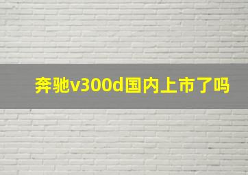 奔驰v300d国内上市了吗