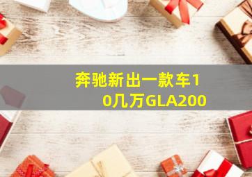 奔驰新出一款车10几万GLA200