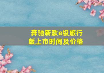 奔驰新款e级旅行版上市时间及价格