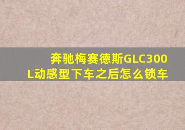 奔驰梅赛德斯GLC300L动感型下车之后怎么锁车