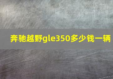 奔驰越野gle350多少钱一辆