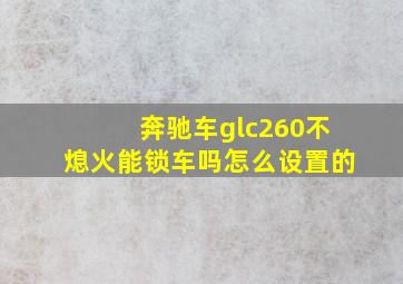 奔驰车glc260不熄火能锁车吗怎么设置的