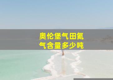 奥伦堡气田氦气含量多少吨