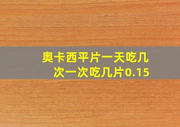 奥卡西平片一天吃几次一次吃几片0.15