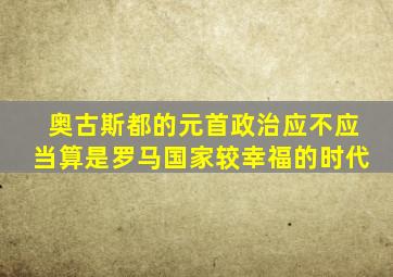 奥古斯都的元首政治应不应当算是罗马国家较幸福的时代