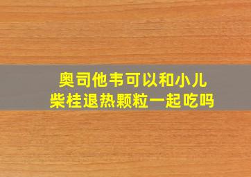 奥司他韦可以和小儿柴桂退热颗粒一起吃吗