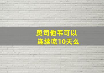 奥司他韦可以连续吃10天么