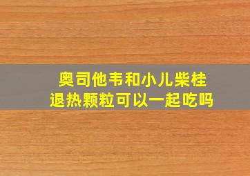 奥司他韦和小儿柴桂退热颗粒可以一起吃吗