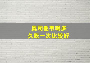 奥司他韦喝多久吃一次比较好