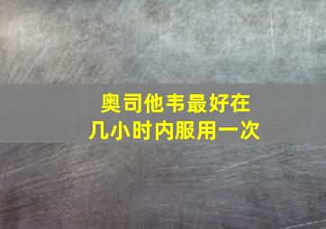 奥司他韦最好在几小时内服用一次