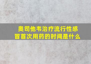 奥司他韦治疗流行性感冒首次用药的时间是什么