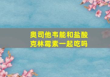 奥司他韦能和盐酸克林霉素一起吃吗