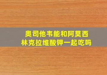 奥司他韦能和阿莫西林克拉维酸钾一起吃吗