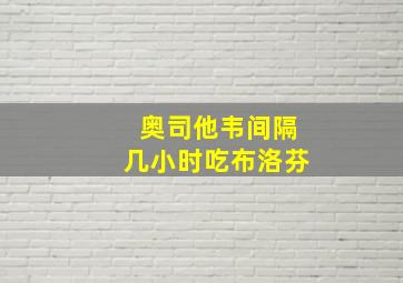 奥司他韦间隔几小时吃布洛芬