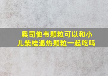 奥司他韦颗粒可以和小儿柴桂退热颗粒一起吃吗