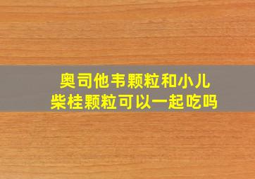 奥司他韦颗粒和小儿柴桂颗粒可以一起吃吗