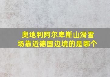 奥地利阿尔卑斯山滑雪场靠近德国边境的是哪个