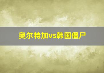 奥尔特加vs韩国僵尸