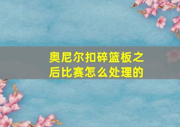 奥尼尔扣碎篮板之后比赛怎么处理的