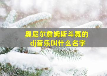 奥尼尔詹姆斯斗舞的dj音乐叫什么名字