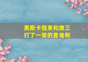 奥斯卡回来和唐三打了一架的是谁啊