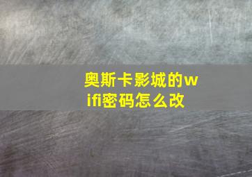 奥斯卡影城的wifi密码怎么改