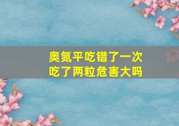 奥氮平吃错了一次吃了两粒危害大吗