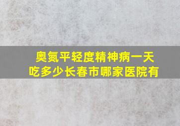 奥氮平轻度精神病一天吃多少长春市哪家医院有