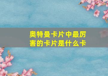 奥特曼卡片中最厉害的卡片是什么卡