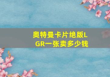 奥特曼卡片绝版LGR一张卖多少钱