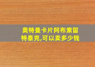 奥特曼卡片阿布索留特泰克,可以卖多少钱