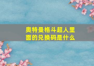 奥特曼格斗超人里面的兑换码是什么