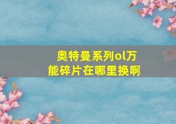 奥特曼系列ol万能碎片在哪里换啊