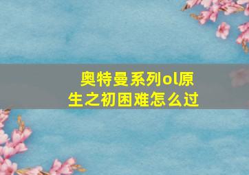 奥特曼系列ol原生之初困难怎么过