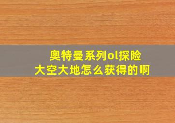 奥特曼系列ol探险大空大地怎么获得的啊