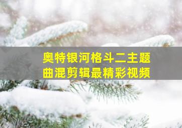 奥特银河格斗二主题曲混剪辑最精彩视频