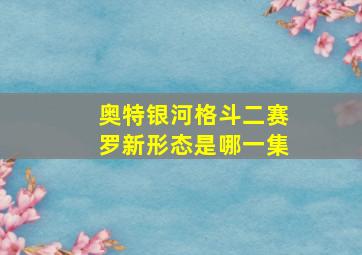 奥特银河格斗二赛罗新形态是哪一集