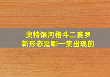 奥特银河格斗二赛罗新形态是哪一集出现的