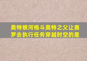 奥特银河格斗奥特之父让赛罗去执行任务穿越时空的是