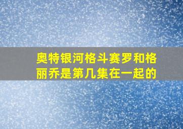 奥特银河格斗赛罗和格丽乔是第几集在一起的