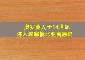 奥罗莫人于14世纪进入埃塞俄比亚高原吗