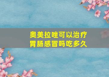 奥美拉唑可以治疗胃肠感冒吗吃多久